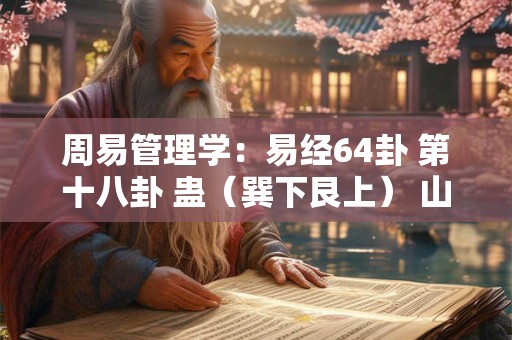 周易管理学：易经64卦 第十八卦 蛊（巽下艮上） 山风蛊