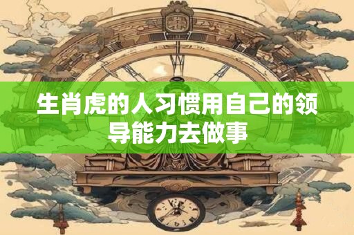 生肖虎的人习惯用自己的领导能力去做事 生肖虎的人习惯用自己的领导能力去做事