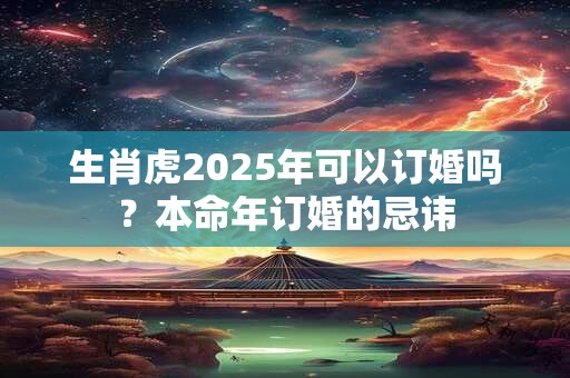 生肖虎2025年可以订婚吗？本命年订婚的忌讳