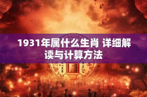 1931年属什么生肖 详细解读与计算方法