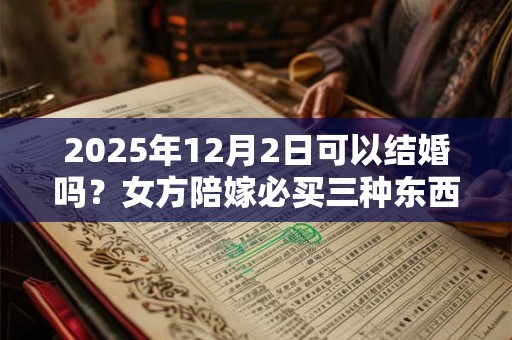 2025年12月2日可以结婚吗？女方陪嫁必买三种东西