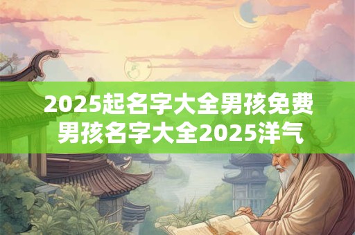 2025起名字大全男孩免费 男孩名字大全2025洋气