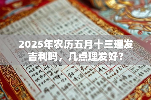 2025年农历五月十三理发吉利吗，几点理发好？