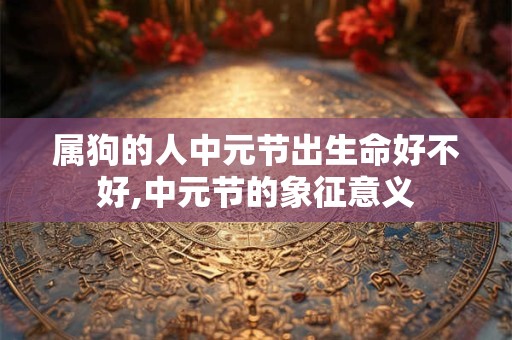 属狗的人中元节出生命好不好,中元节的象征意义
