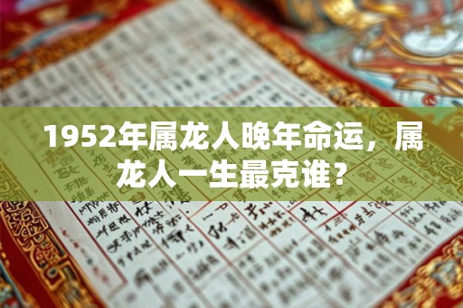 1952年属龙人晚年命运，属龙人一生最克谁？