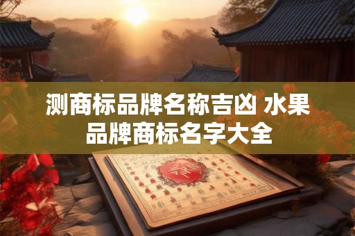 测商标品牌名称吉凶 水果品牌商标名字大全