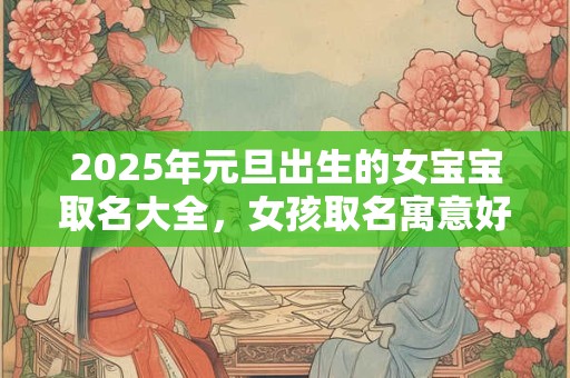 2025年元旦出生的女宝宝取名大全，女孩取名寓意好的字