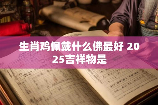 生肖鸡佩戴什么佛最好 2025吉祥物是 生肖鸡佩戴什么佛最好 2025吉祥物是