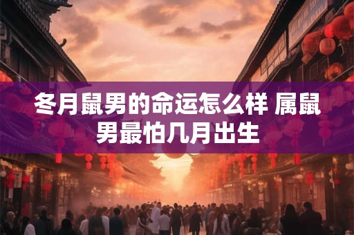 冬月鼠男的命运怎么样 属鼠男最怕几月出生 冬月鼠男的命运怎么样 属鼠男最怕几月出生
