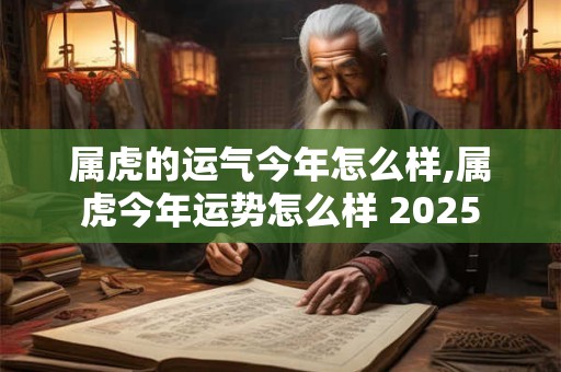属虎的运气今年怎么样,属虎今年运势怎么样 2025
