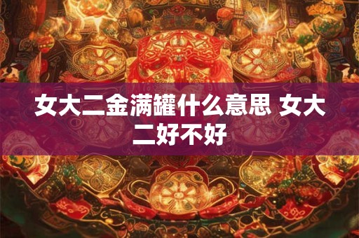 女大二金满罐什么意思 女大二好不好