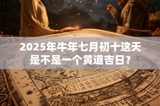 2025年牛年七月初十这天是不是一个黄道吉日？