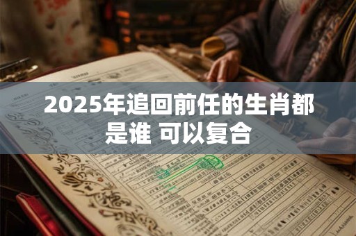 2025年追回前任的生肖都是谁 可以复合
