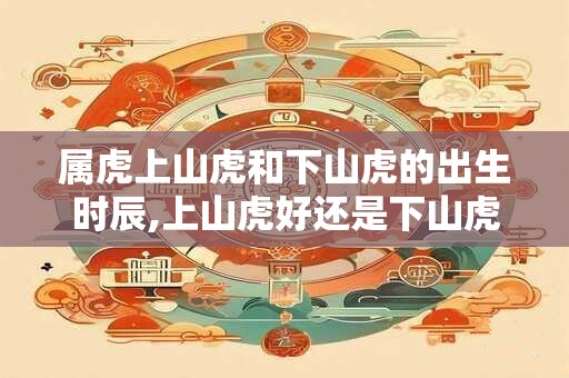属虎上山虎和下山虎的出生时辰,上山虎好还是下山虎好？