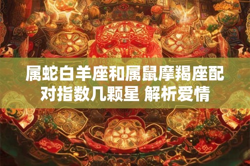 属蛇白羊座和属鼠摩羯座配对指数几颗星 解析爱情