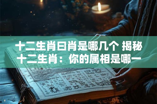 十二生肖曰肖是哪几个 揭秘十二生肖：你的属相是哪一个
