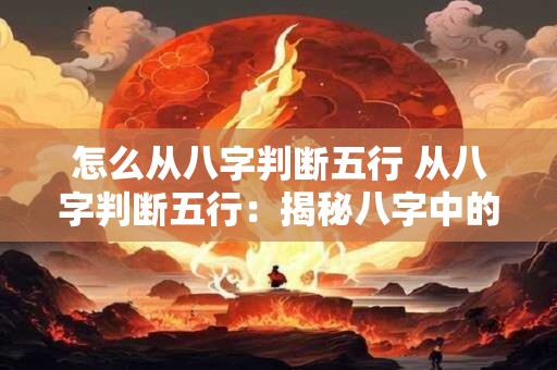 怎么从八字判断五行 从八字判断五行：揭秘八字中的秘密