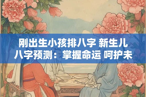 刚出生小孩排八字 新生儿八字预测：掌握命运 呵护未来！