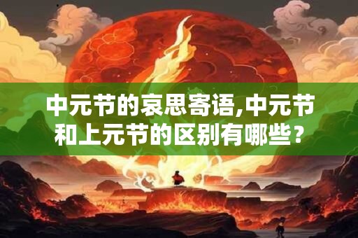中元节的哀思寄语,中元节和上元节的区别有哪些？