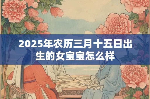 2025年农历三月十五日出生的女宝宝怎么样