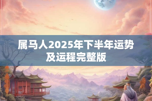 属马人2025年下半年运势及运程完整版 属马人2025年下半年运势及运程完整版