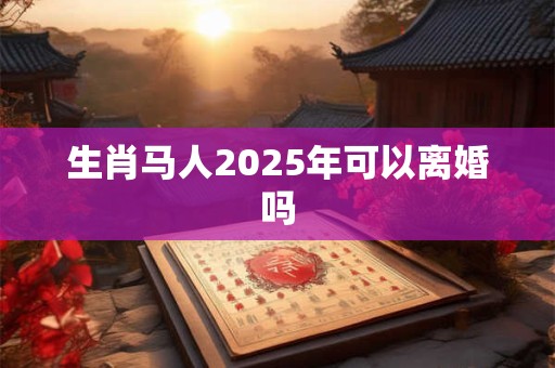 生肖马人2025年可以离婚吗