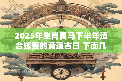 2025年生肖属马下半年适合嫁娶的黄道吉日 下面几天很不错