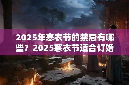 2025年寒衣节的禁忌有哪些？2025寒衣节适合订婚吗？