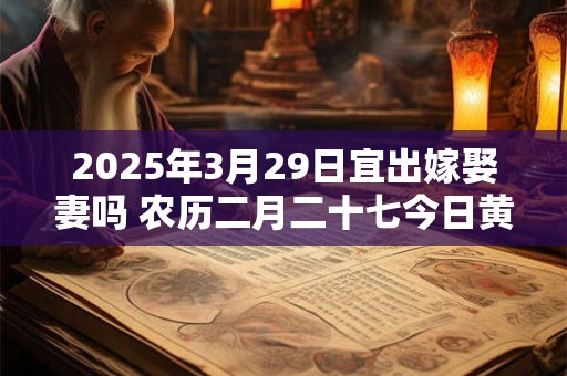 2025年3月29日宜出嫁娶妻吗 农历二月二十七今日黄历