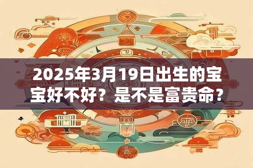 2026年3月19日出生的宝宝好不好？是不是富贵命？
