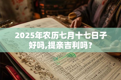 2025年农历七月十七日子好吗,提亲吉利吗？