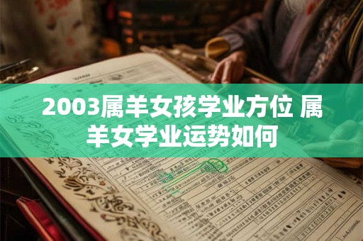详细阅读:2003属羊女孩学业方位 属羊女学业运势如何 2003属羊女孩学业方位 属羊女学业运势如何