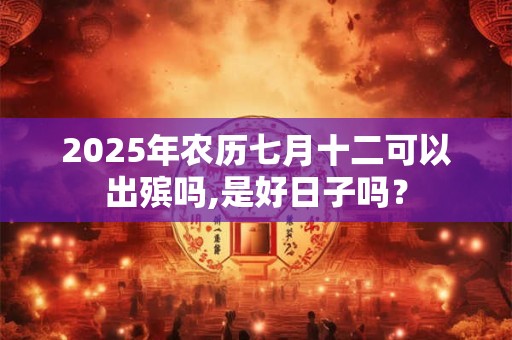 2025年农历七月十二可以出殡吗,是好日子吗？