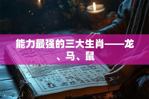 能力最强的三大生肖——龙、马、鼠