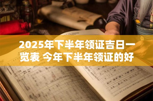 2025年下半年领证吉日一览表 今年下半年领证的好日子