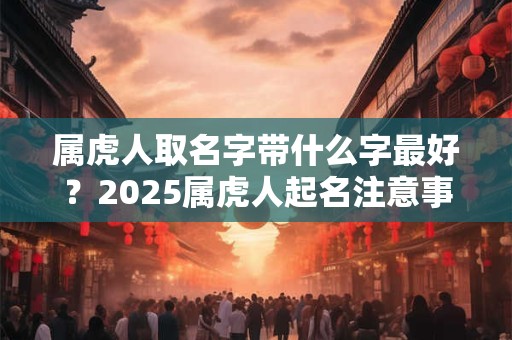 属虎人取名字带什么字最好？2025属虎人起名注意事项