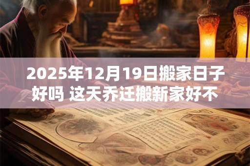 2025年12月19日搬家日子好吗 这天乔迁搬新家好不好