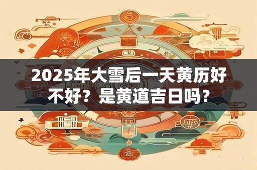 2026年大雪后一天黄历好不好？是黄道吉日吗？