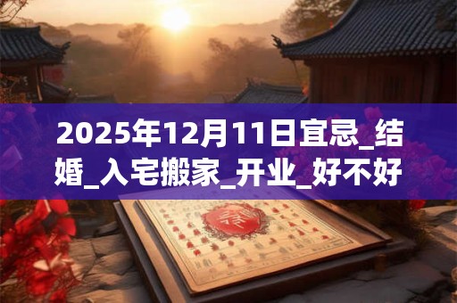 2025年12月11日宜忌_结婚_入宅搬家_开业_好不好？