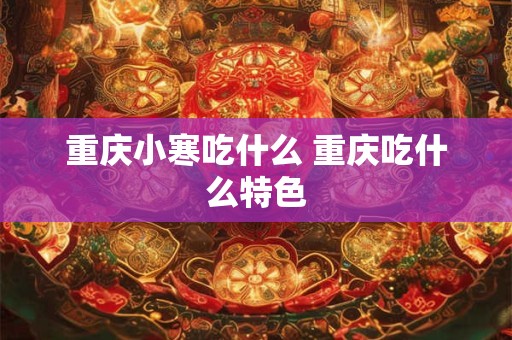 重庆小寒吃什么 重庆吃什么特色