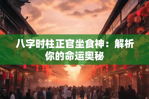 八字时柱正官坐食神：解析你的命运奥秘