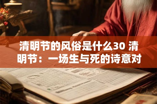 清明节的风俗是什么30 清明节：一场生与死的诗意对话