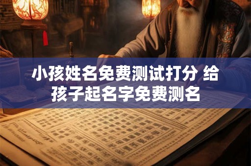 小孩姓名免费测试打分 给孩子起名字免费测名