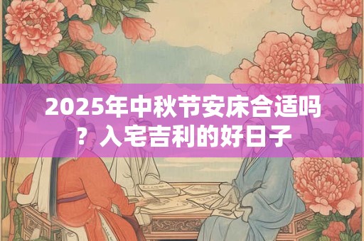 2025年中秋节安床合适吗？入宅吉利的好日子