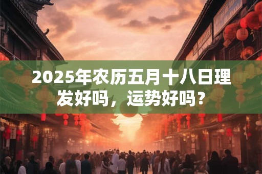 2025年农历五月十八日理发好吗，运势好吗？