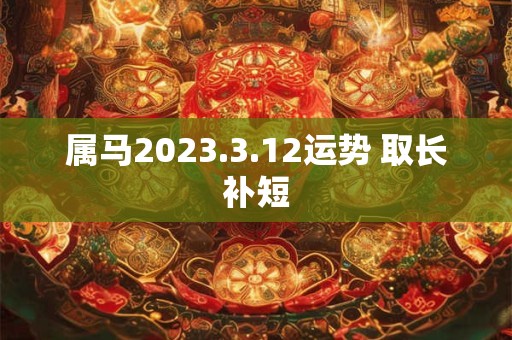 属马2023.3.12运势 取长补短