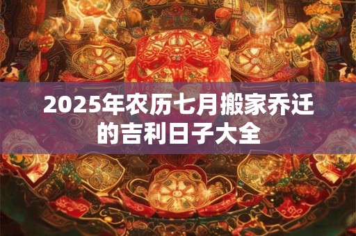 2025年农历七月搬家乔迁的吉利日子大全