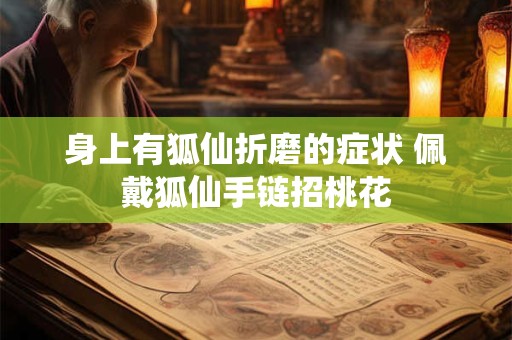 身上有狐仙折磨的症状 佩戴狐仙手链招桃花