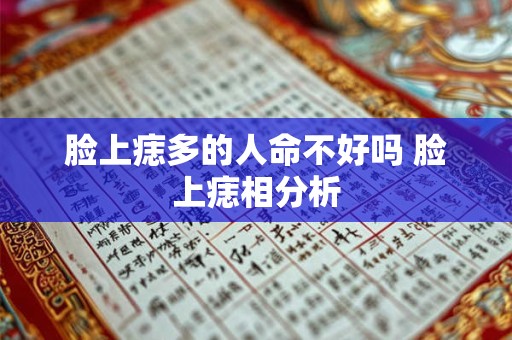 脸上痣多的人命不好吗 脸上痣相分析 脸上痣多的人命不好吗 脸上痣相分析