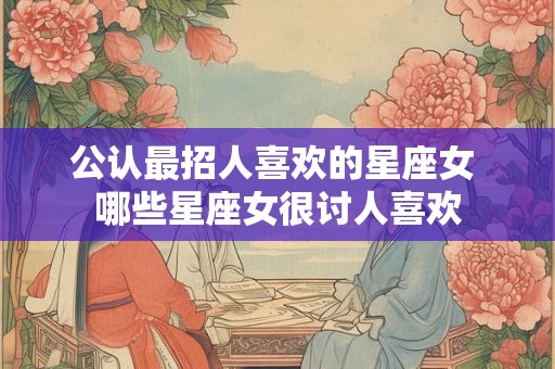 公认最招人喜欢的星座女 哪些星座女很讨人喜欢